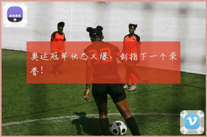奥运冠军状态火爆,剑指下一个荣誉!
