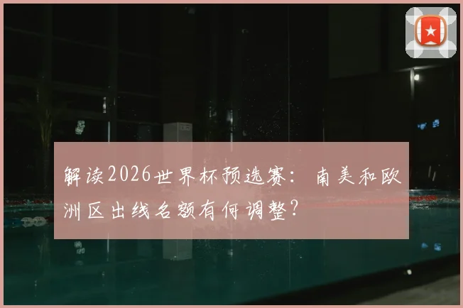 解读2026世界杯预选赛：南美和欧洲区出线名额有何调整？