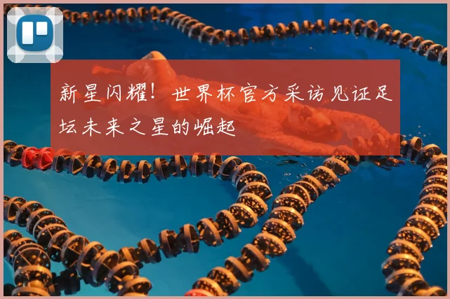 新星闪耀!世界杯官方采访见证足坛未来之星的崛起