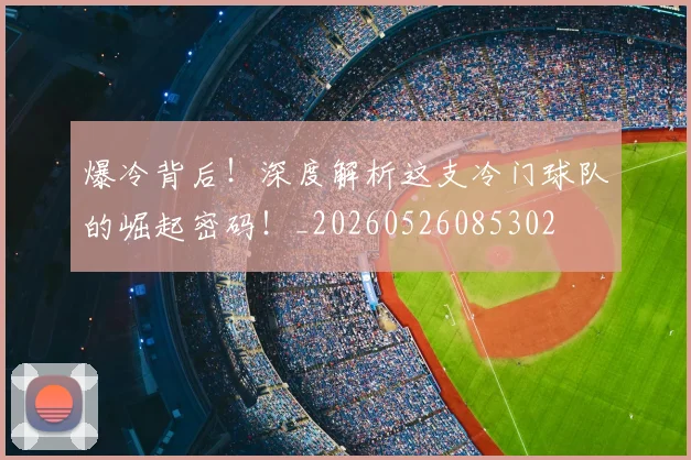 爆冷背后!深度解析这支冷门球队的崛起密码!_20260526085302