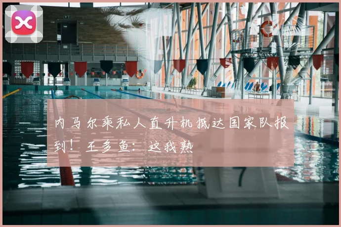 内马尔乘私人直升机抵达国家队报到!王多鱼:这我熟