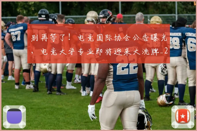 别再等了!电竞国际协会公告曝光,电竞大学专业即将迎来大洗牌_20260526073212