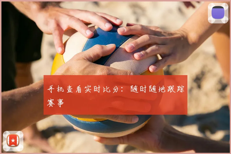 手机查看实时比分:随时随地跟踪赛事