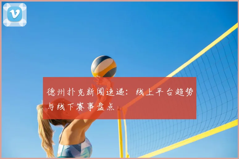 德州扑克新闻速递:线上平台趋势与线下赛事盘点