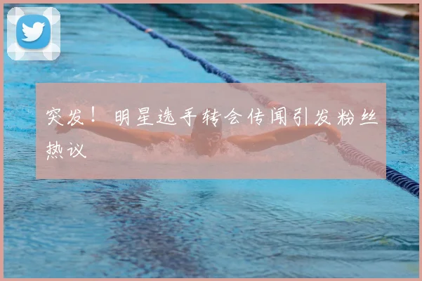 突发！明星选手转会传闻引发粉丝热议