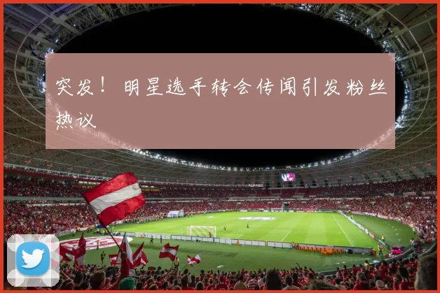 突发!明星选手转会传闻引发粉丝热议