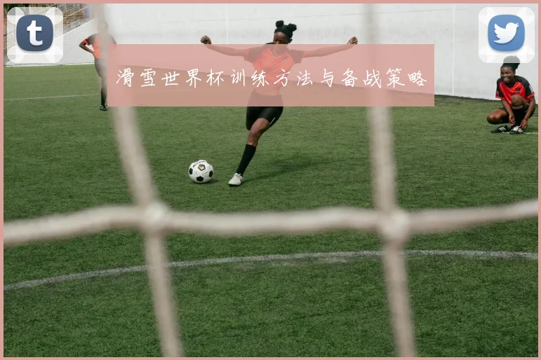 滑雪世界杯训练方法与备战策略