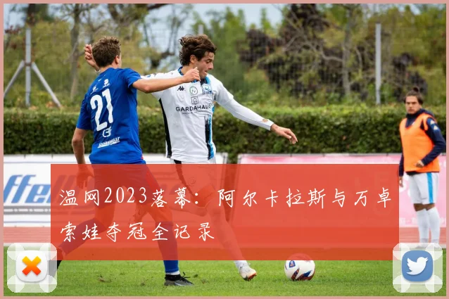 温网2023落幕：阿尔卡拉斯与万卓索娃夺冠全记录