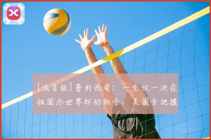 [流言板]普利西奇：一生仅一次在祖国办世界杯的机会，美国会把握它