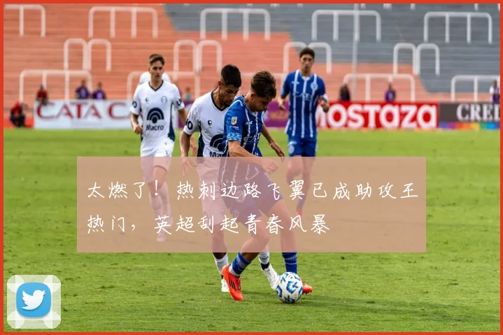 太燃了！热刺边路飞翼已成助攻王热门，英超刮起青春风暴