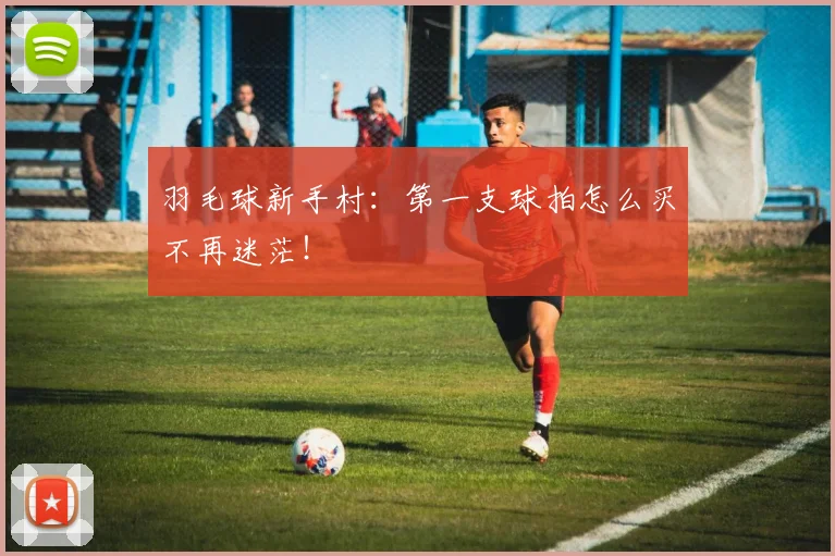 羽毛球新手村：第一支球拍怎么买不再迷茫！
