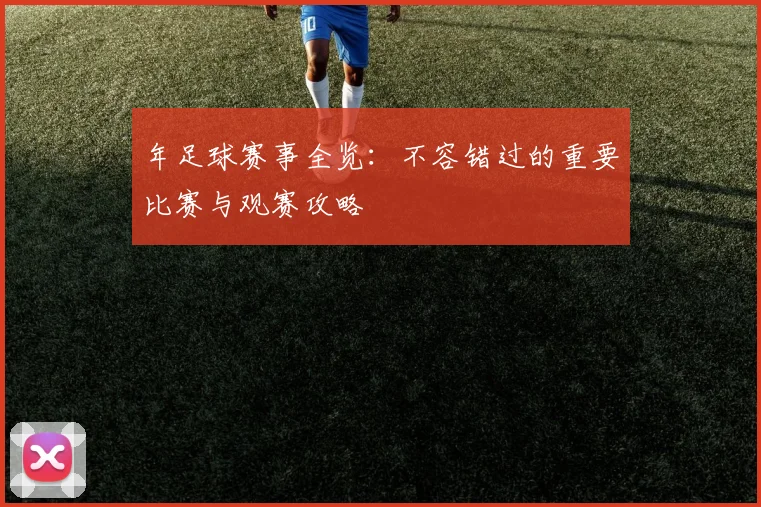 年足球赛事全览:不容错过的重要比赛与观赛攻略
