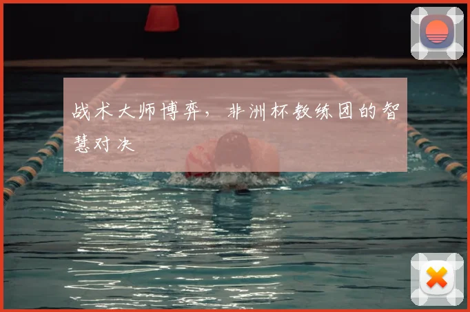 战术大师博弈，非洲杯教练团的智慧对决
