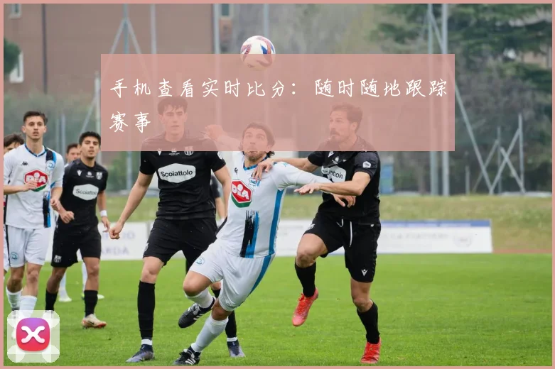 手机查看实时比分：随时随地跟踪赛事