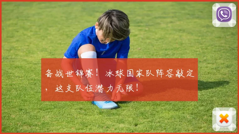 备战世锦赛!冰球国家队阵容敲定,这支队伍潜力无限!