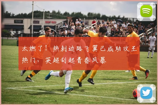 太燃了!热刺边路飞翼已成助攻王热门,英超刮起青春风暴