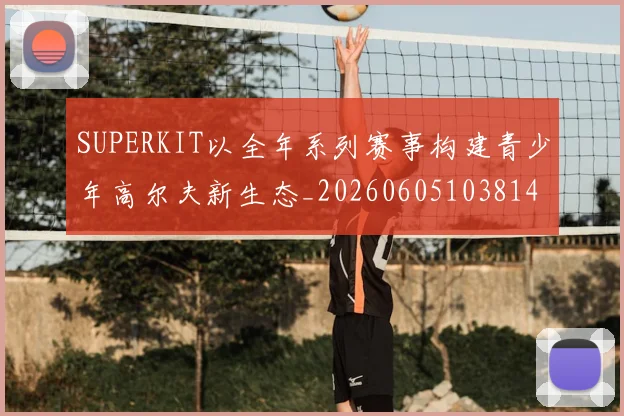 SUPERKIT以全年系列赛事构建青少年高尔夫新生态_20260605103814
