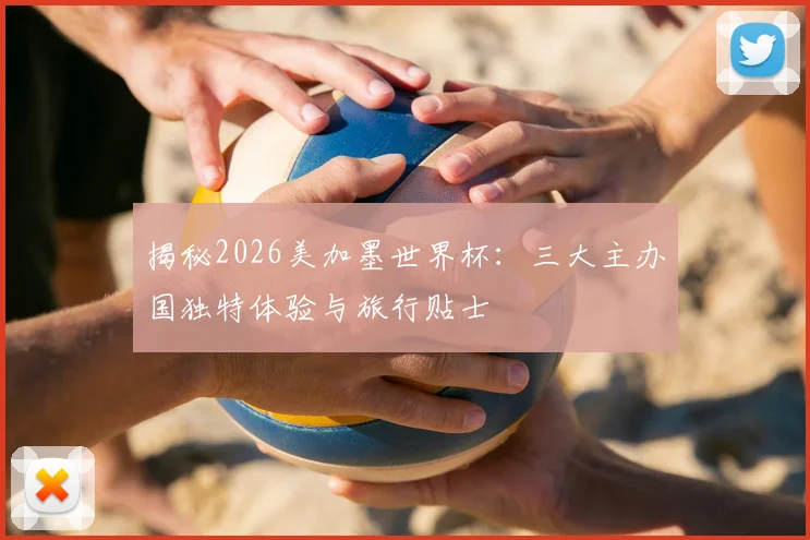 揭秘2026美加墨世界杯:三大主办国独特体验与旅行贴士
