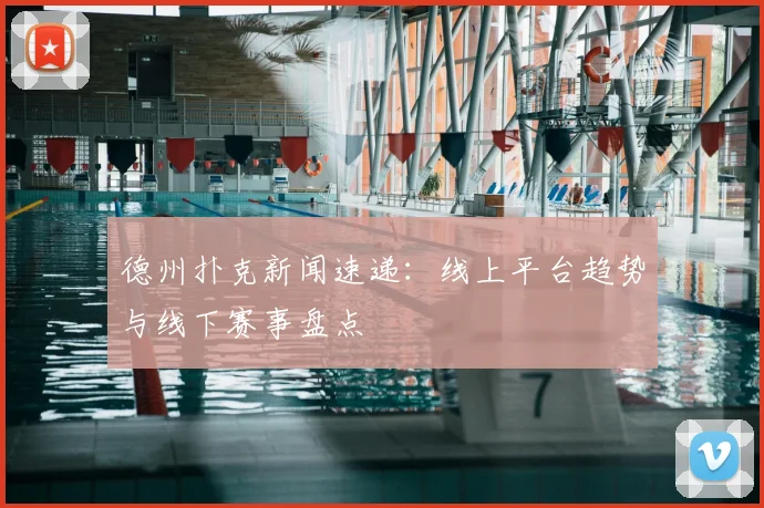 德州扑克新闻速递:线上平台趋势与线下赛事盘点