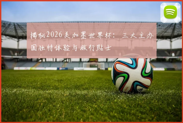 揭秘2026美加墨世界杯：三大主办国独特体验与旅行贴士