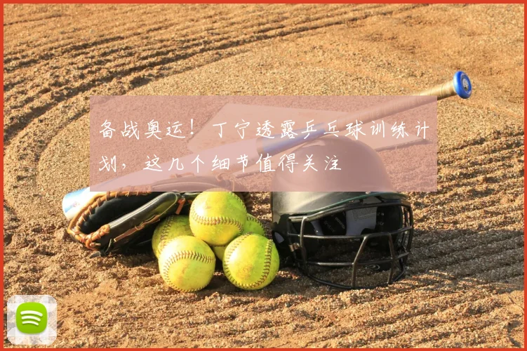 备战奥运!丁宁透露乒乓球训练计划,这几个细节值得关注
