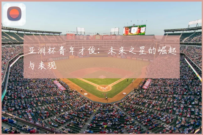 亚洲杯青年才俊：未来之星的崛起与表现