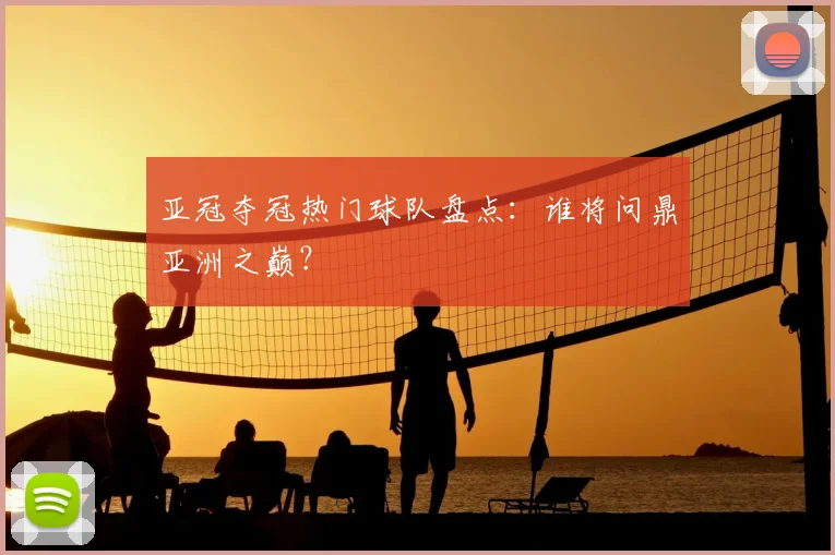 亚冠夺冠热门球队盘点：谁将问鼎亚洲之巅？