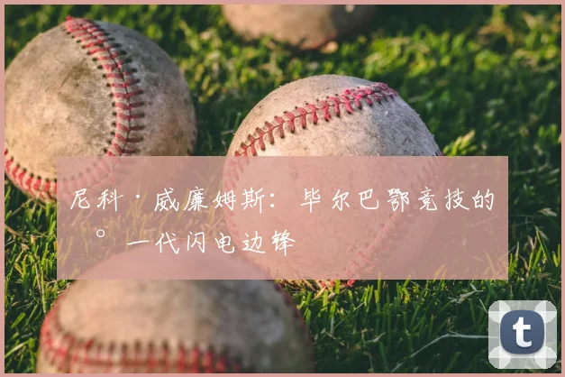 尼科·威廉姆斯：毕尔巴鄂竞技的新一代闪电边锋