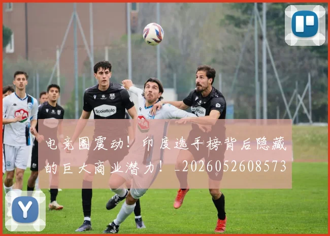 电竞圈震动!印度选手榜背后隐藏的巨大商业潜力!_20260526085739