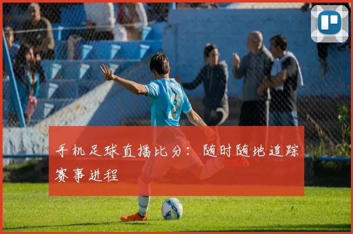 手机足球直播比分：随时随地追踪赛事进程